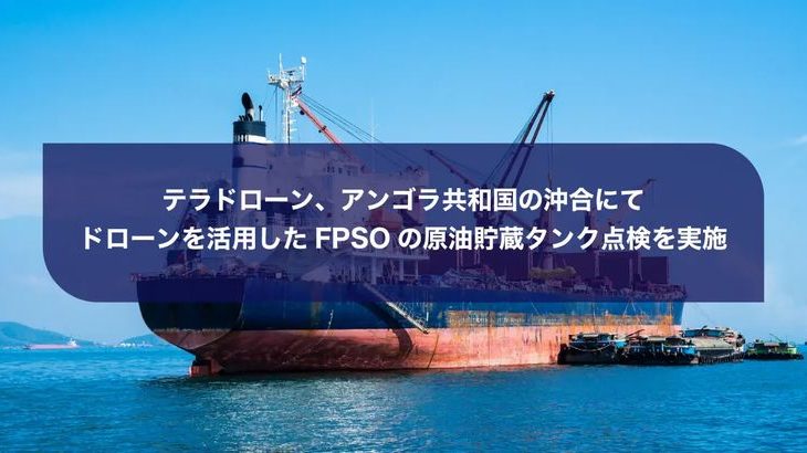 テラドローン、アンゴラ沖合でドローン活用したFPSOの原油貯蔵タンク点検実施